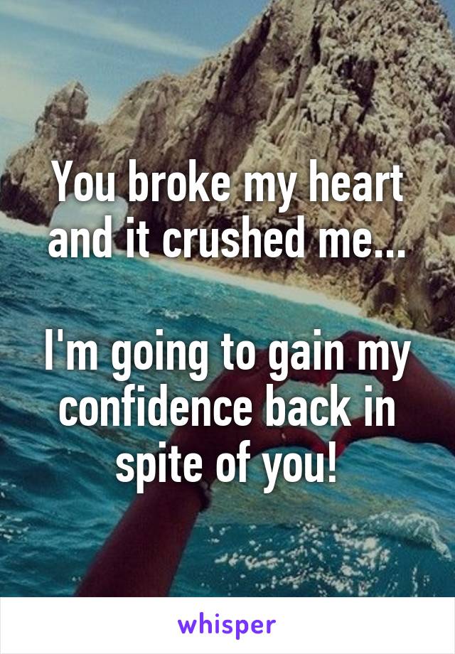 You broke my heart and it crushed me...

I'm going to gain my confidence back in spite of you!