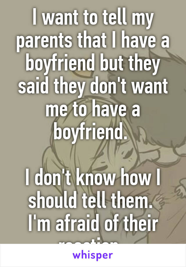 I want to tell my parents that I have a boyfriend but they said they don't want me to have a boyfriend. 

I don't know how I should tell them. 
I'm afraid of their reaction. 