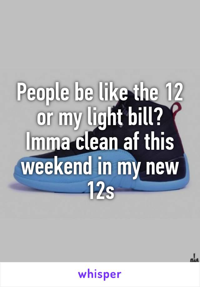 People be like the 12 or my light bill? Imma clean af this weekend in my new 12s