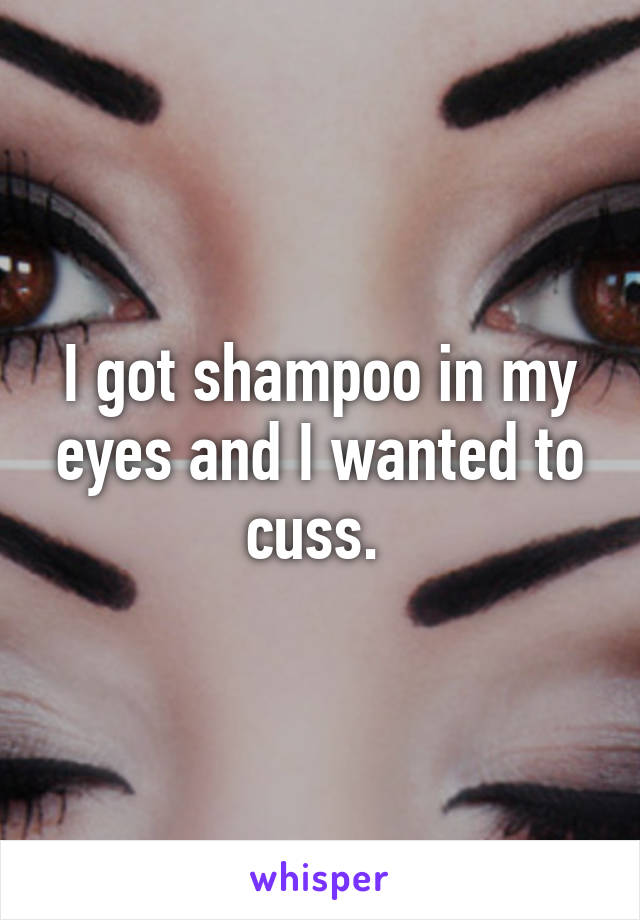 I got shampoo in my eyes and I wanted to cuss. 