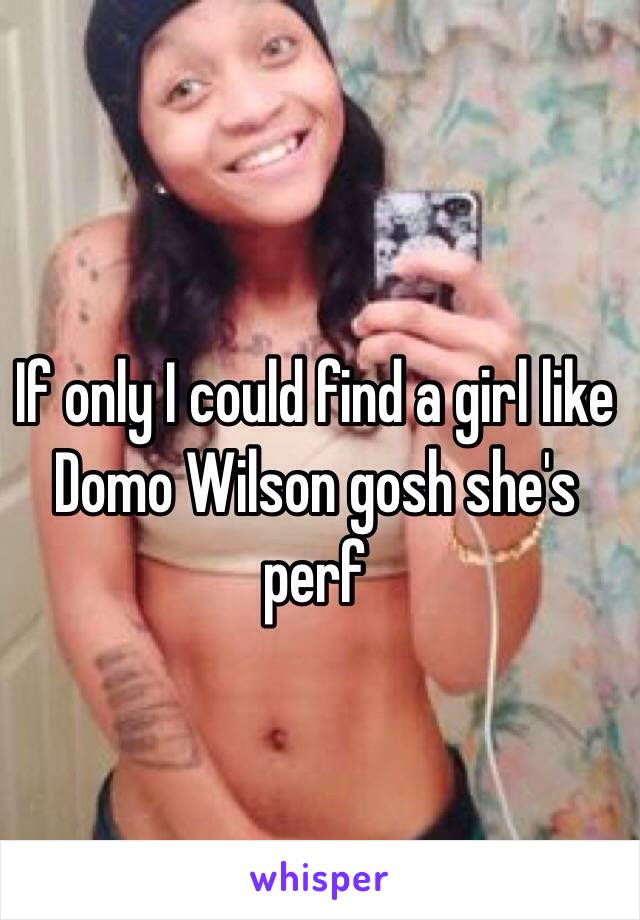 If only I could find a girl like Domo Wilson gosh she's perf