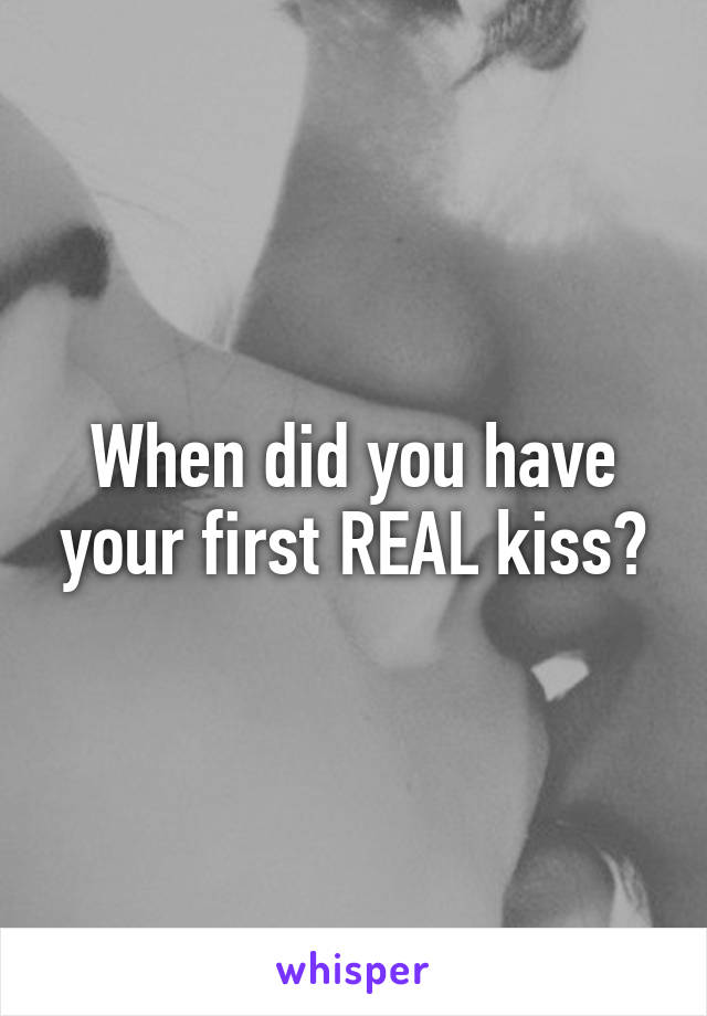 When did you have your first REAL kiss?