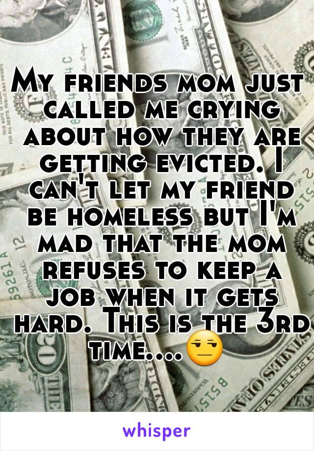 My friends mom just called me crying about how they are getting evicted. I can't let my friend be homeless but I'm mad that the mom refuses to keep a job when it gets hard. This is the 3rd time....😒 