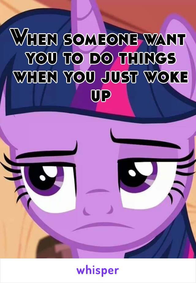 When someone want you to do things when you just woke up