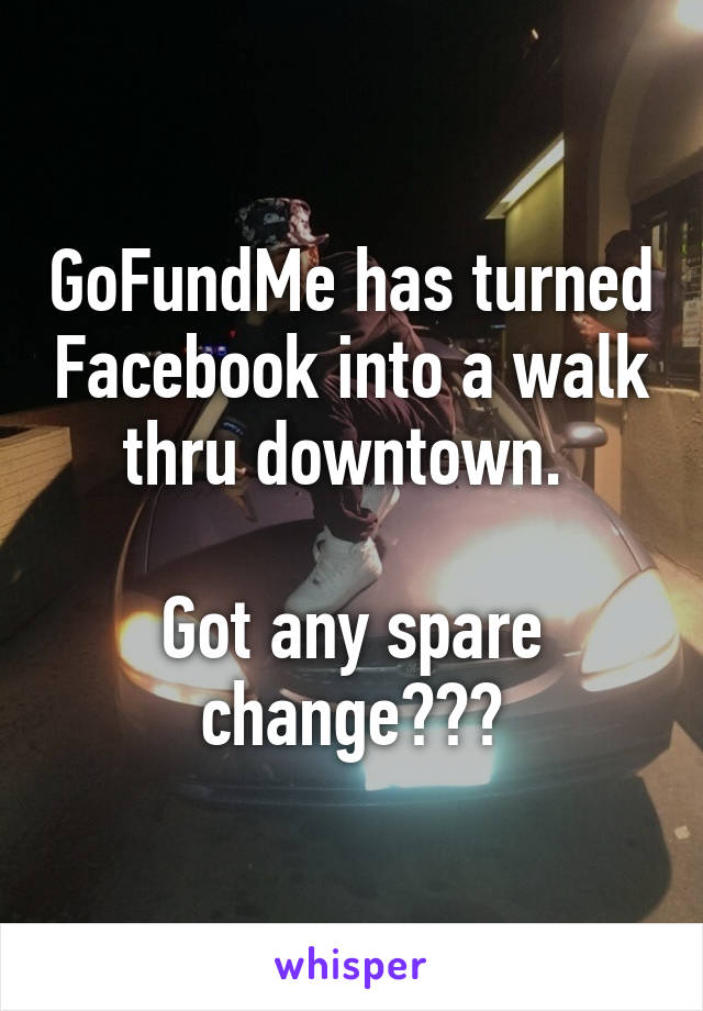 GoFundMe has turned Facebook into a walk thru downtown. 

Got any spare change???