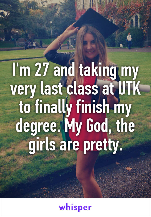 I'm 27 and taking my very last class at UTK to finally finish my degree. My God, the girls are pretty.