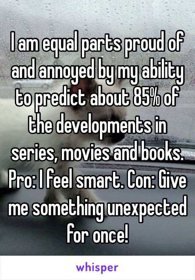 I am equal parts proud of and annoyed by my ability to predict about 85% of the developments in series, movies and books. Pro: I feel smart. Con: Give me something unexpected for once!