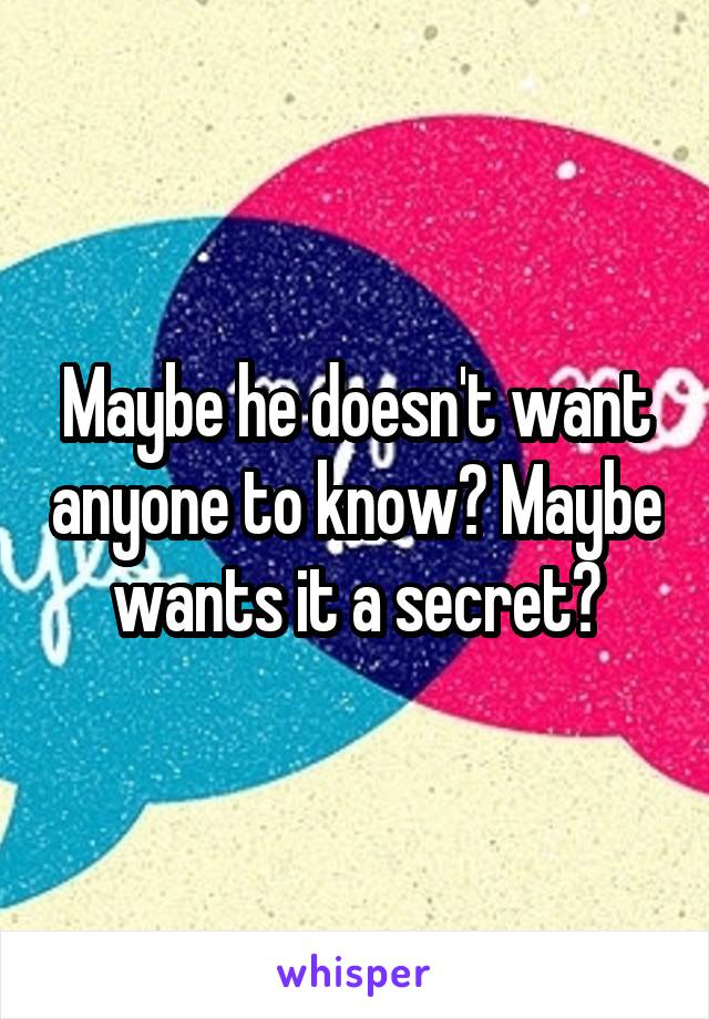 Maybe he doesn't want anyone to know? Maybe wants it a secret?