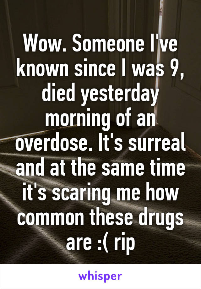 Wow. Someone I've known since I was 9, died yesterday morning of an overdose. It's surreal and at the same time it's scaring me how common these drugs are :( rip