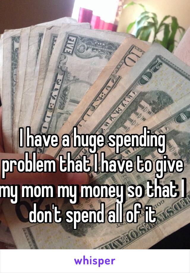 I have a huge spending problem that I have to give my mom my money so that I don't spend all of it