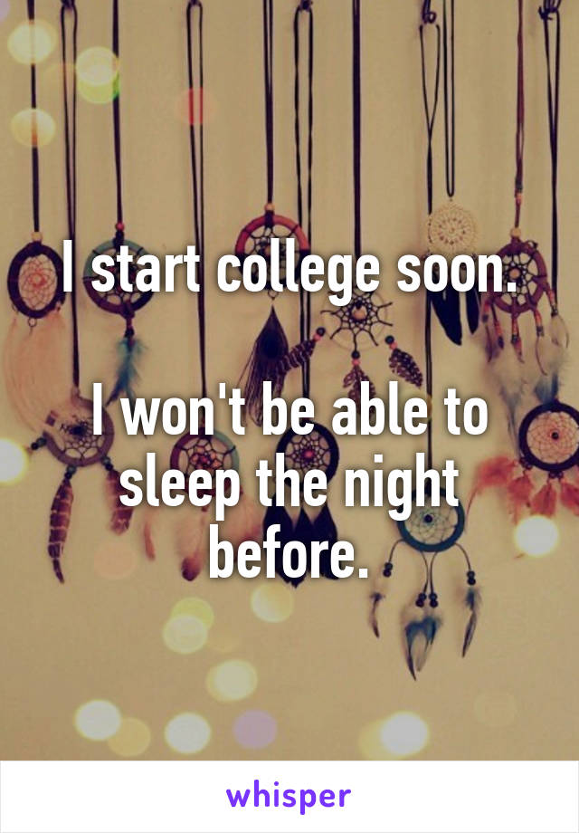 I start college soon.

I won't be able to sleep the night before.