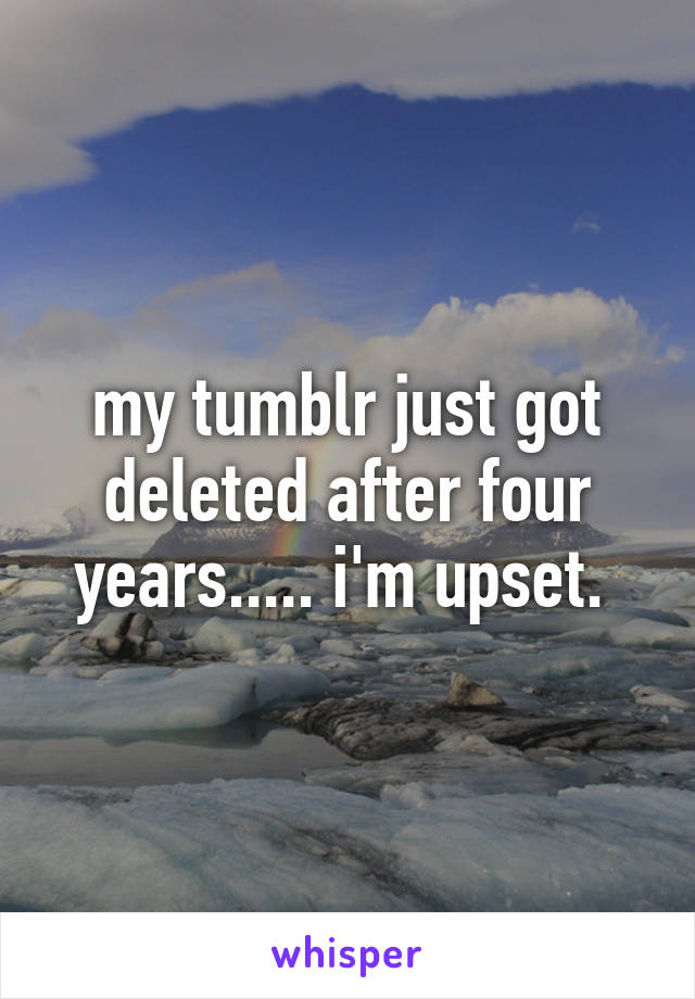 my tumblr just got deleted after four years..... i'm upset. 