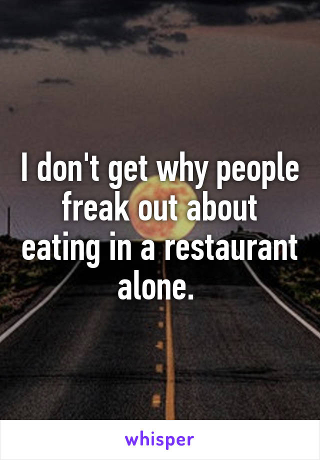 I don't get why people freak out about eating in a restaurant alone. 