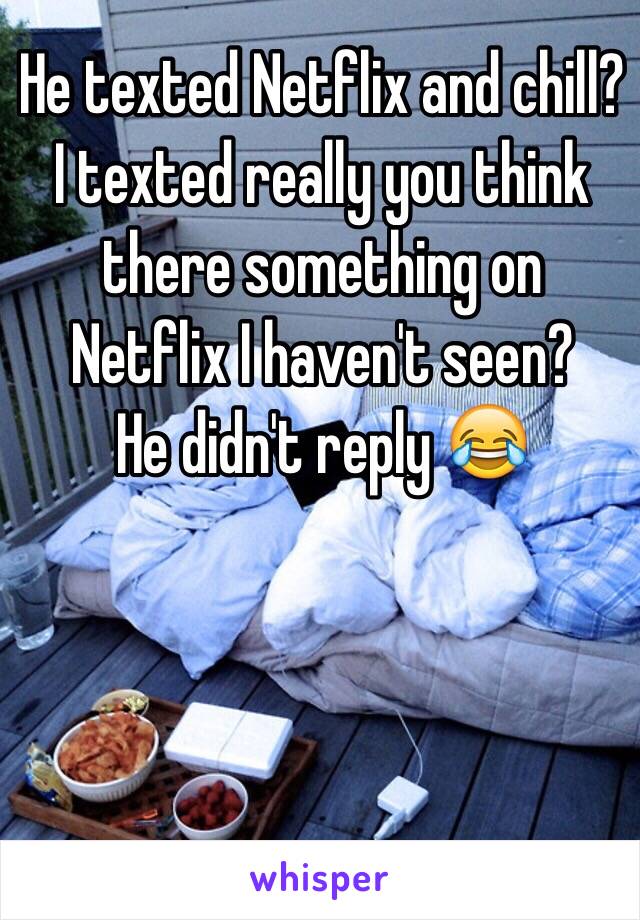 He texted Netflix and chill?
I texted really you think there something on Netflix I haven't seen? 
He didn't reply 😂