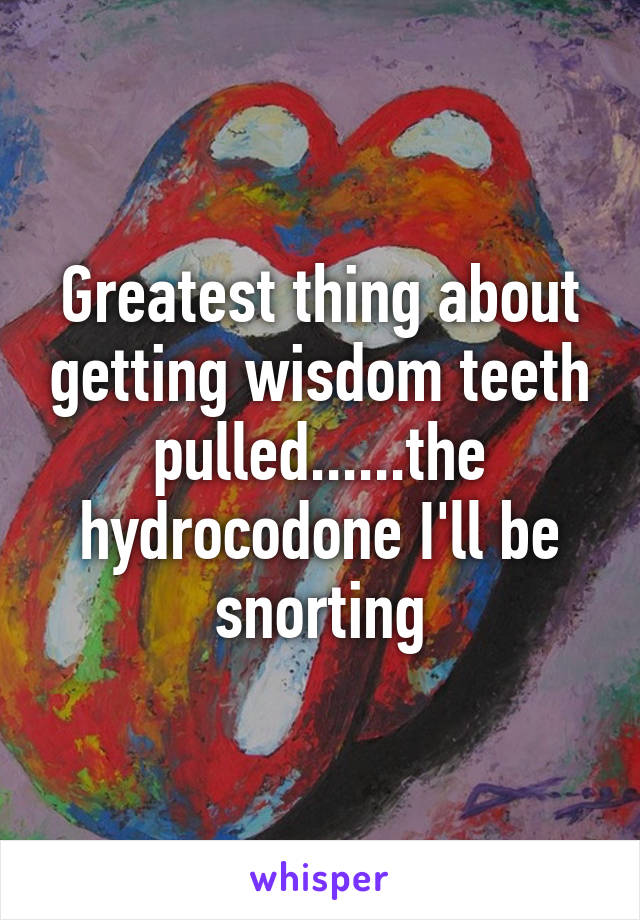 Greatest thing about getting wisdom teeth pulled......the hydrocodone I'll be snorting