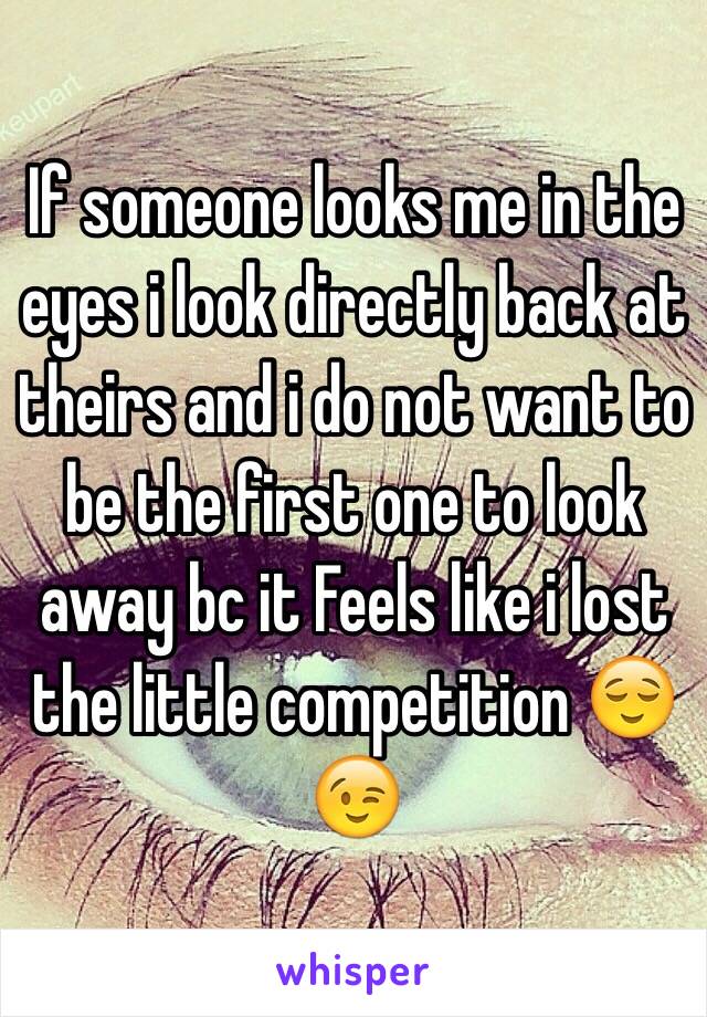 If someone looks me in the eyes i look directly back at theirs and i do not want to be the first one to look away bc it Feels like i lost the little competition 😌😉