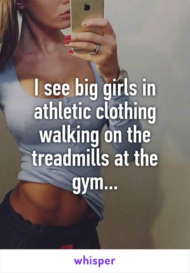 I see big girls in athletic clothing walking on the treadmills at the gym...