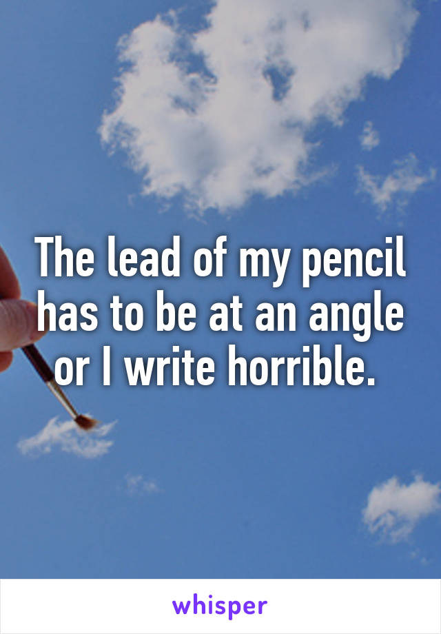 The lead of my pencil has to be at an angle or I write horrible. 