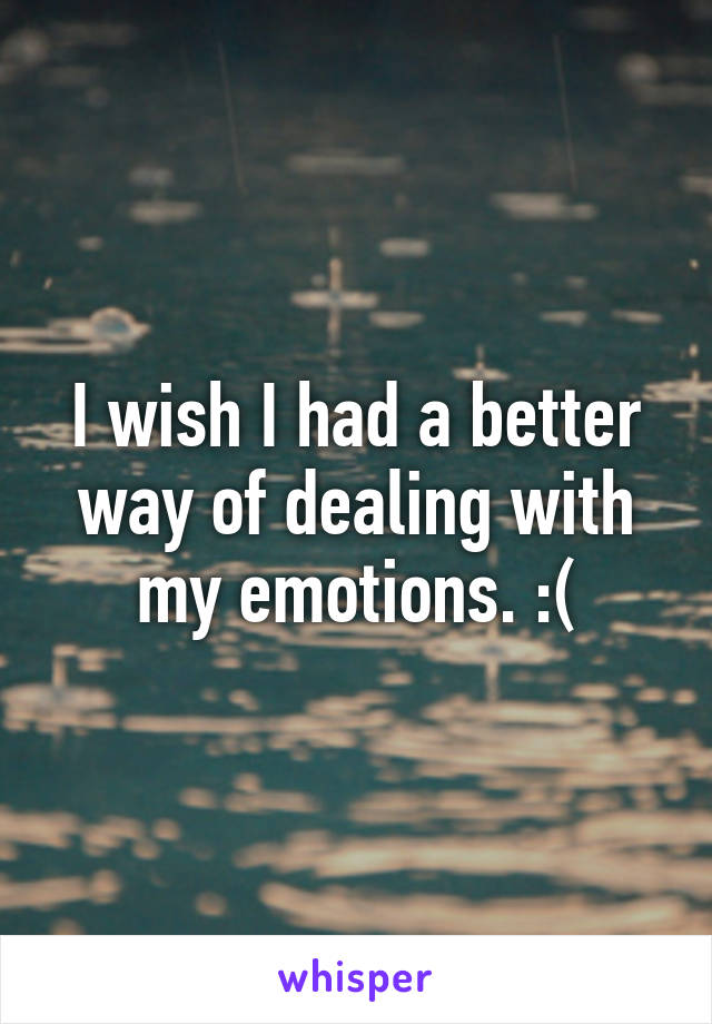 I wish I had a better way of dealing with my emotions. :(