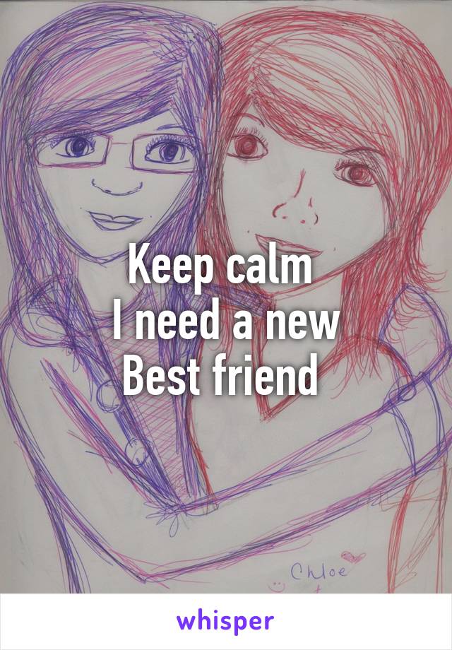 Keep calm 
I need a new
Best friend 