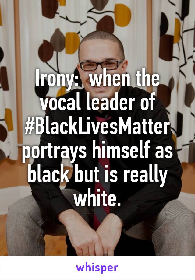 Irony:  when the vocal leader of #BlackLivesMatter portrays himself as black but is really white.