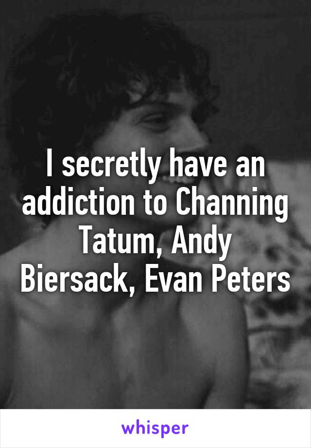 I secretly have an addiction to Channing Tatum, Andy Biersack, Evan Peters