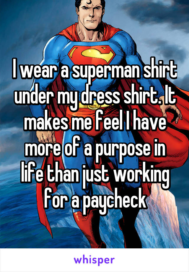 I wear a superman shirt under my dress shirt. It makes me feel I have more of a purpose in life than just working for a paycheck