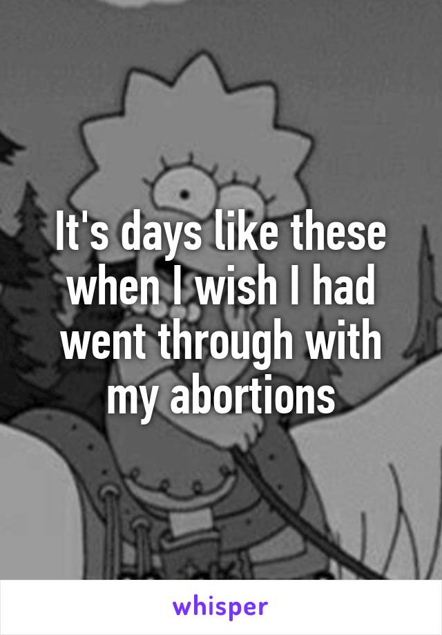 It's days like these when I wish I had went through with my abortions