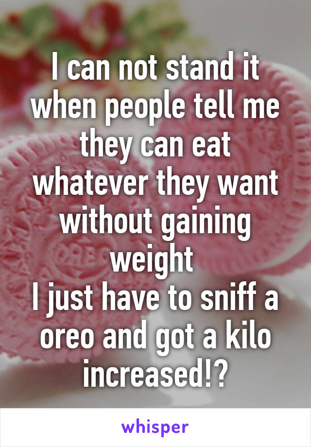 I can not stand it when people tell me they can eat whatever they want without gaining weight 
I just have to sniff a oreo and got a kilo increased!?