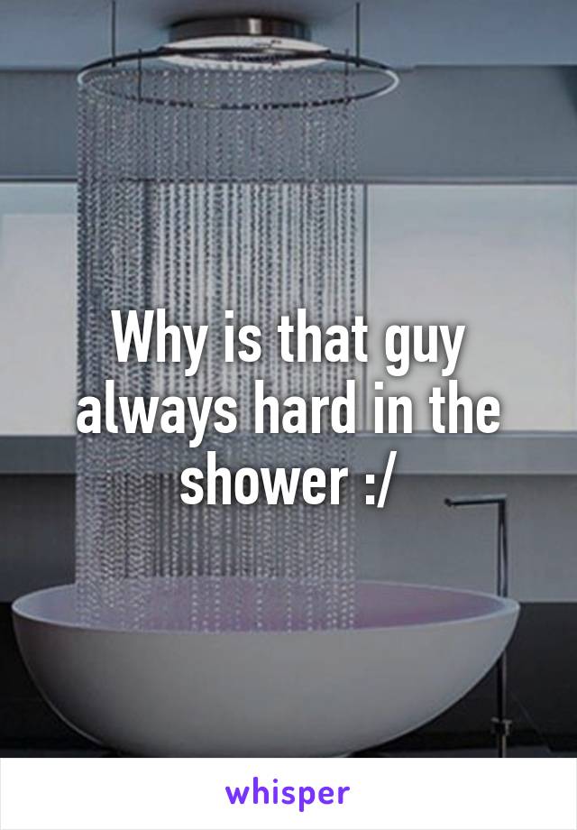 Why is that guy always hard in the shower :/