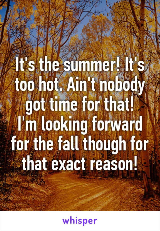 It's the summer! It's too hot. Ain't nobody got time for that!
I'm looking forward for the fall though for that exact reason!