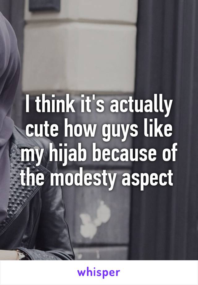 I think it's actually cute how guys like my hijab because of the modesty aspect 