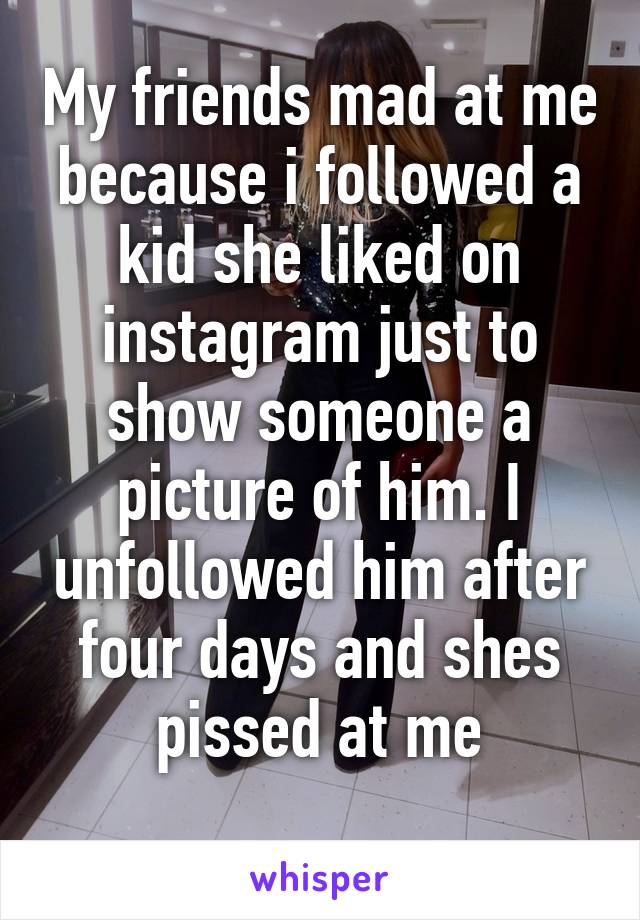 My friends mad at me because i followed a kid she liked on instagram just to show someone a picture of him. I unfollowed him after four days and shes pissed at me
