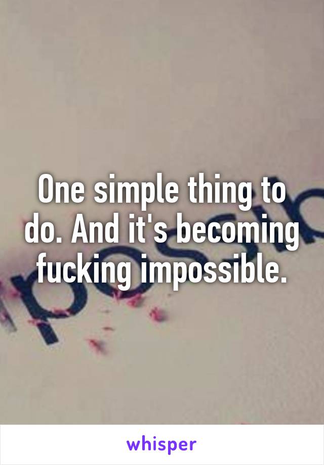 One simple thing to do. And it's becoming fucking impossible.