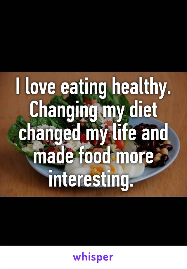 I love eating healthy. Changing my diet changed my life and made food more interesting. 