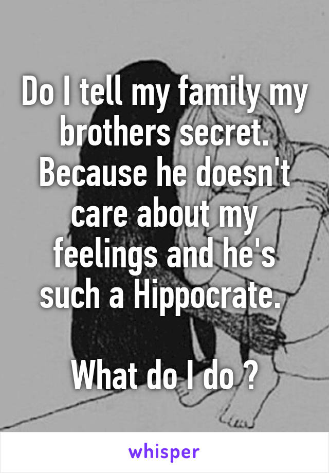 Do I tell my family my brothers secret. Because he doesn't care about my feelings and he's such a Hippocrate. 

What do I do ?