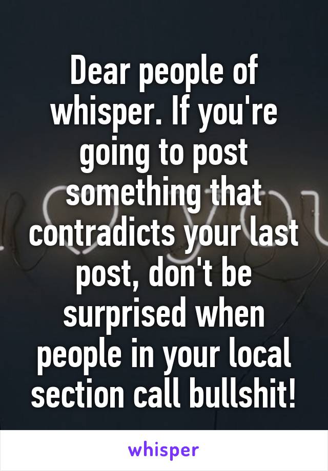 Dear people of whisper. If you're going to post something that contradicts your last post, don't be surprised when people in your local section call bullshit!