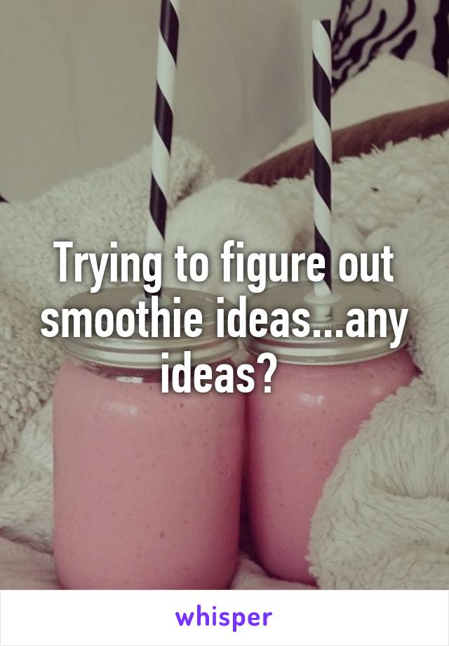 Trying to figure out smoothie ideas...any ideas? 