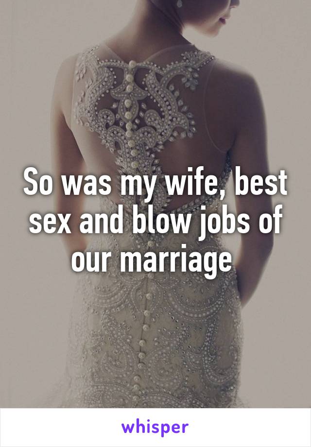 So was my wife, best sex and blow jobs of our marriage 