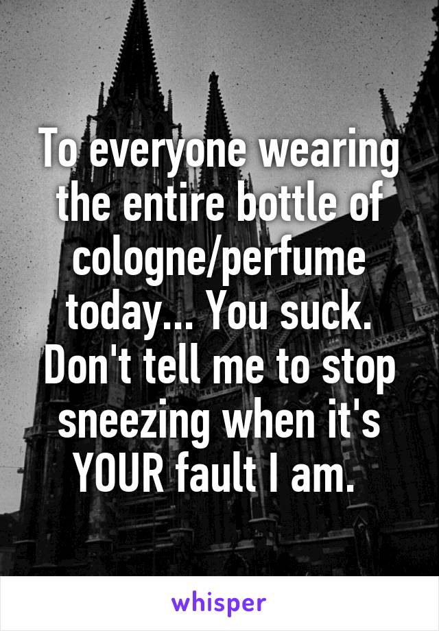 To everyone wearing the entire bottle of cologne/perfume today... You suck. Don't tell me to stop sneezing when it's YOUR fault I am. 