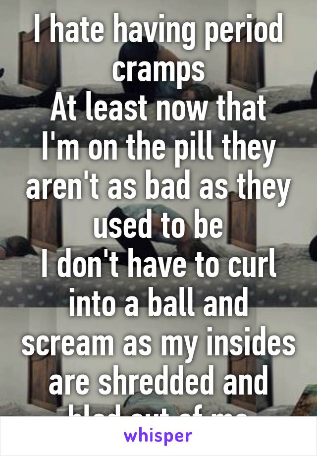 I hate having period cramps
At least now that I'm on the pill they aren't as bad as they used to be
I don't have to curl into a ball and scream as my insides are shredded and bled out of me