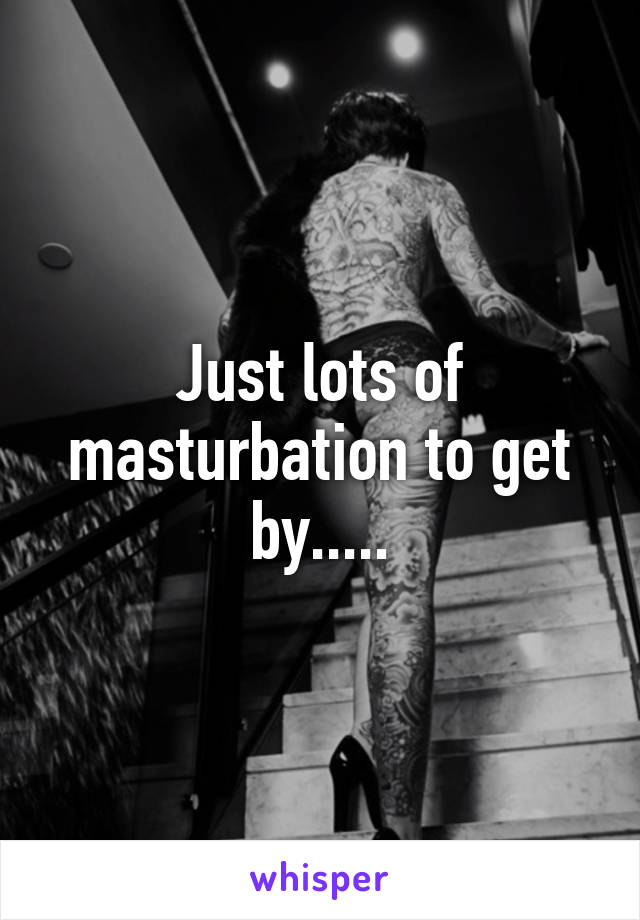 Just lots of masturbation to get by.....