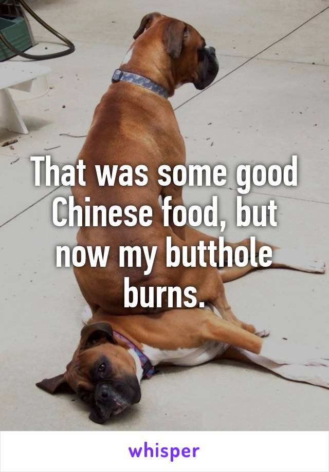 That was some good Chinese food, but now my butthole burns.