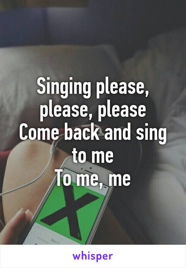 Singing please, please, please
Come back and sing to me
To me, me