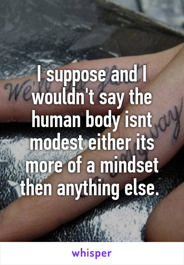 I suppose and I wouldn't say the human body isnt modest either its more of a mindset then anything else. 