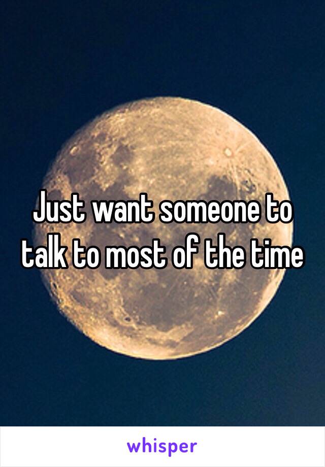 Just want someone to talk to most of the time 