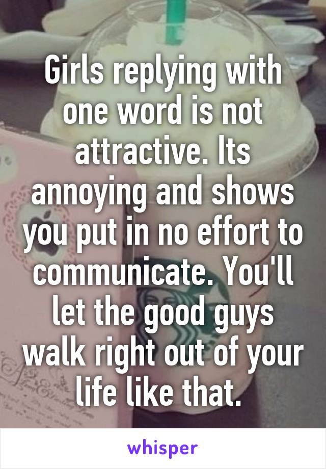 Girls replying with one word is not attractive. Its annoying and shows you put in no effort to communicate. You'll let the good guys walk right out of your life like that. 