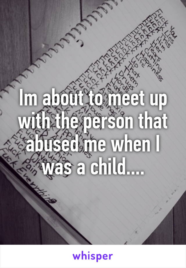 Im about to meet up with the person that abused me when I was a child....