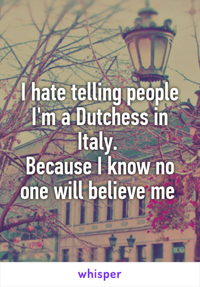 I hate telling people I'm a Dutchess in Italy. 
Because I know no one will believe me 