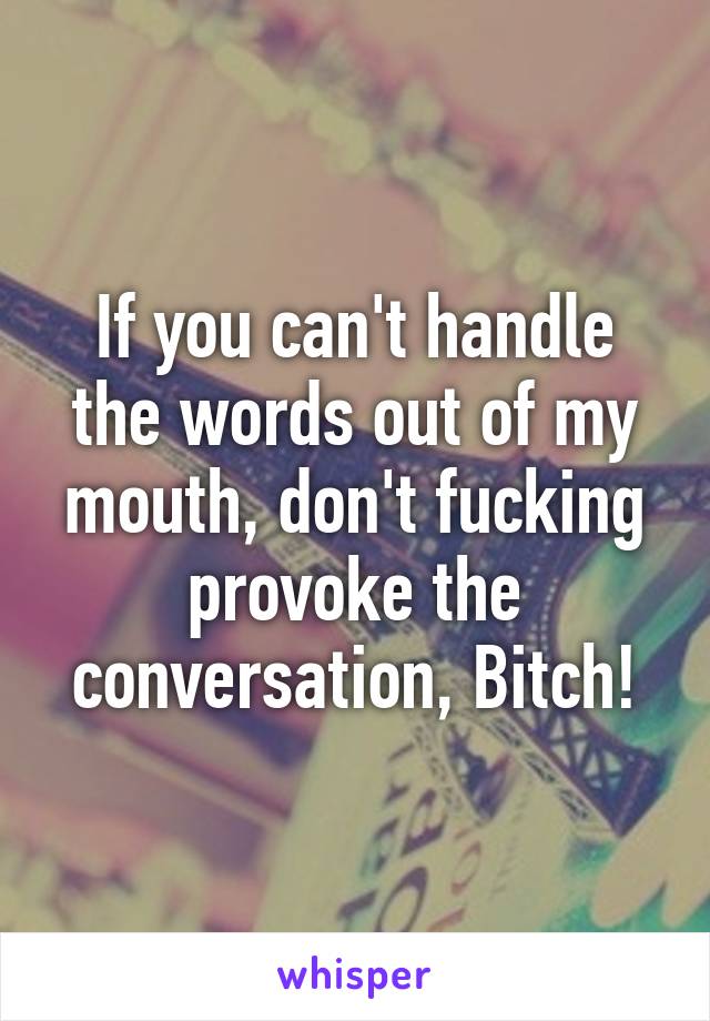 If you can't handle the words out of my mouth, don't fucking provoke the conversation, Bitch!